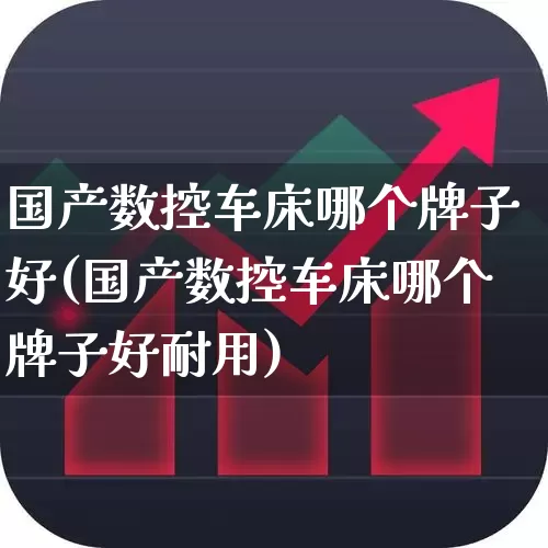 国产数控车床哪个牌子好(国产数控车床哪个牌子好耐用)_https://www.nalian8.com_创业板_第1张