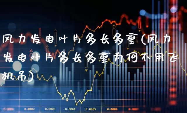 风力发电叶片多长多重(风力发电叶片多长多重为何不用飞机吊)_https://www.nalian8.com_创业板_第1张