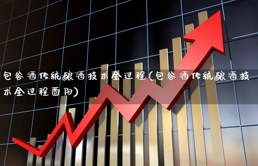包谷酒传统酿酒技术全过程(包谷酒传统酿酒技术全过程酉阳)_https://www.nalian8.com_科创板_第1张