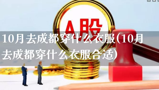 10月去成都穿什么衣服(10月去成都穿什么衣服合适)_https://www.nalian8.com_深交所_第1张