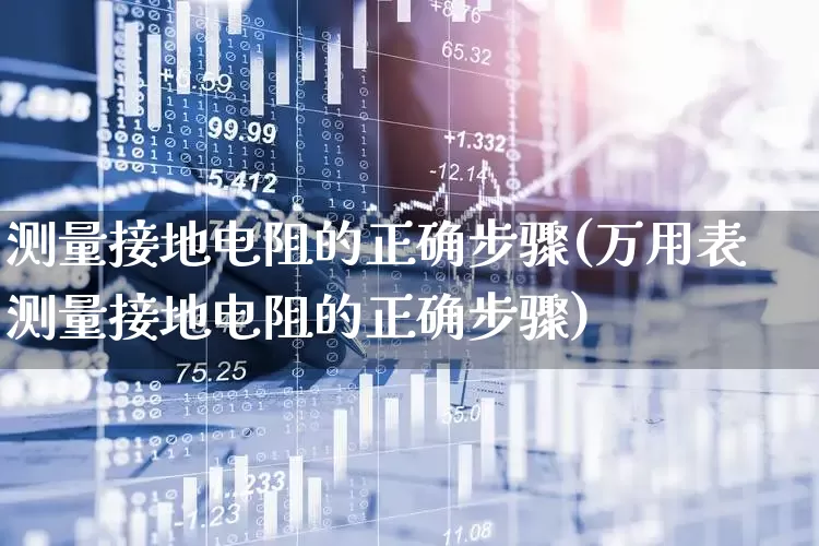 测量接地电阻的正确步骤(万用表测量接地电阻的正确步骤)_https://www.nalian8.com_科创板_第1张