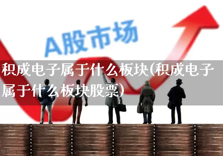 积成电子属于什么板块(积成电子属于什么板块股票)_https://www.nalian8.com_北交所_第1张