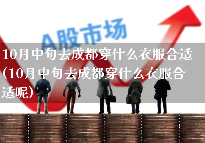 10月中旬去成都穿什么衣服合适(10月中旬去成都穿什么衣服合适呢)_https://www.nalian8.com_上交所_第1张