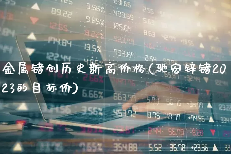 金属锗创历史新高价格(驰宏锌锗2023的目标价)_https://www.nalian8.com_创业板_第1张