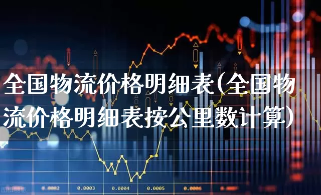 全国物流价格明细表(全国物流价格明细表按公里数计算)_https://www.nalian8.com_北交所_第1张