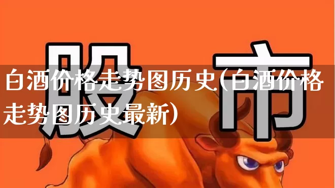 白酒价格走势图历史(白酒价格走势图历史最新)_https://www.nalian8.com_科创板_第1张