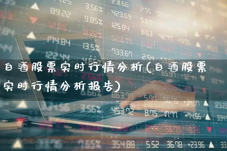 白酒股票实时行情分析(白酒股票实时行情分析报告)_https://www.nalian8.com_深交所_第1张