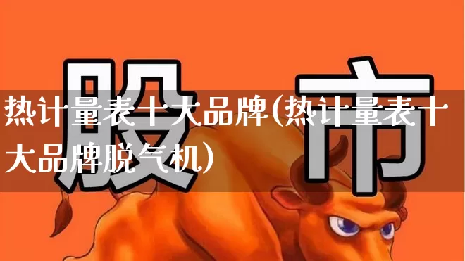 热计量表十大品牌(热计量表十大品牌脱气机)_https://www.nalian8.com_创业板_第1张