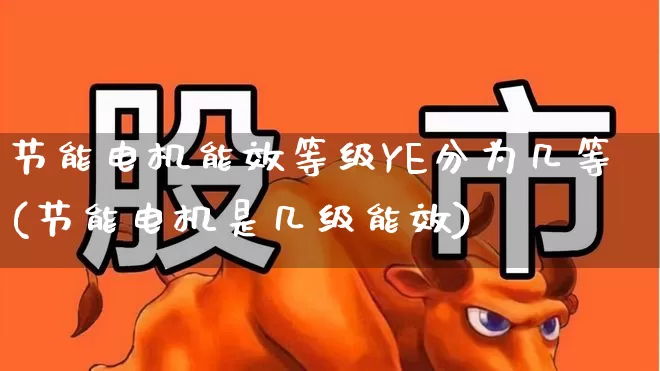 节能电机能效等级YE分为几等(节能电机是几级能效)_https://www.nalian8.com_科创板_第1张