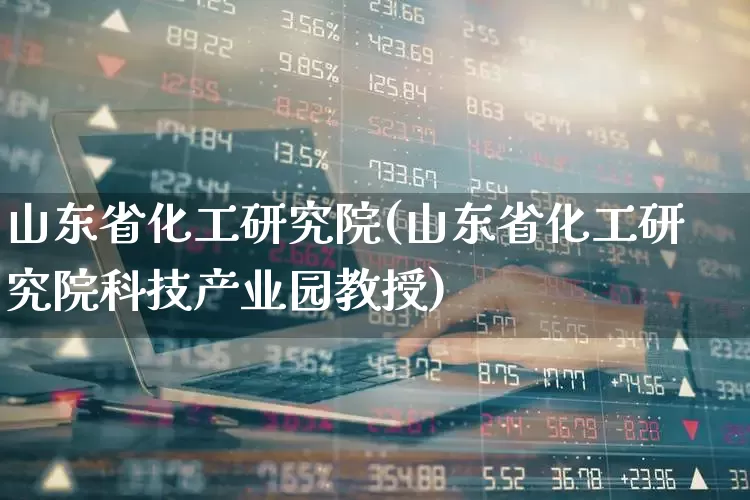 山东省化工研究院(山东省化工研究院科技产业园教授)_https://www.nalian8.com_深交所_第1张