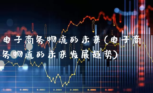 电子商务物流的未来(电子商务物流的未来发展趋势)_https://www.nalian8.com_北交所_第1张