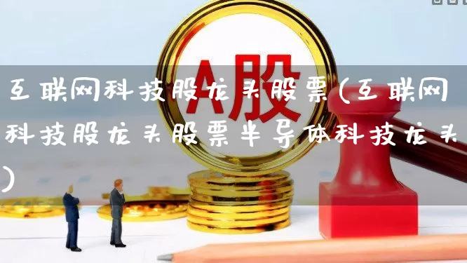 互联网科技股龙头股票(互联网科技股龙头股票半导体科技龙头)_https://www.nalian8.com_创业板_第1张