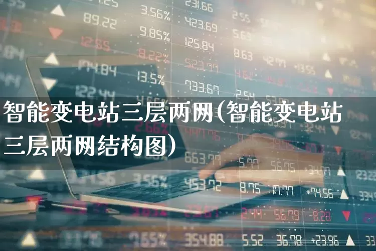智能变电站三层两网(智能变电站三层两网结构图)_https://www.nalian8.com_科创板_第1张