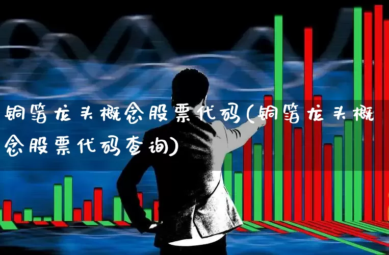 铜箔龙头概念股票代码(铜箔龙头概念股票代码查询)_https://www.nalian8.com_北交所_第1张