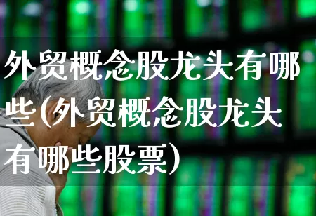 外贸概念股龙头有哪些(外贸概念股龙头有哪些股票)_https://www.nalian8.com_北交所_第1张