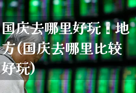 国庆去哪里好玩旳地方(国庆去哪里比较好玩)_https://www.nalian8.com_上交所_第1张