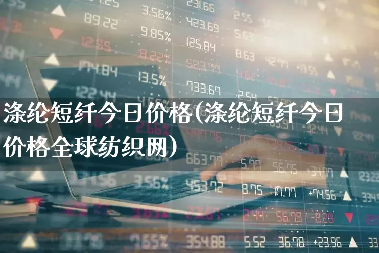 涤纶短纤今日价格(涤纶短纤今日价格全球纺织网)_https://www.nalian8.com_创业板_第1张