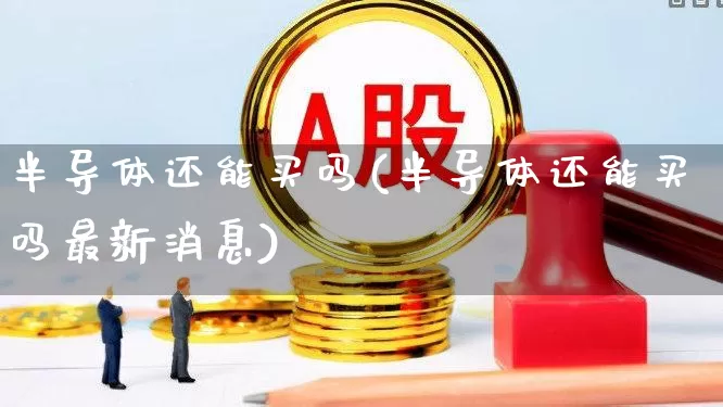 半导体还能买吗(半导体还能买吗最新消息)_https://www.nalian8.com_深交所_第1张