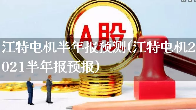 江特电机半年报预测(江特电机2021半年报预报)_https://www.nalian8.com_深交所_第1张
