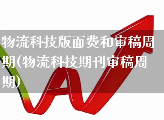 物流科技版面费和审稿周期(物流科技期刊审稿周期)_https://www.nalian8.com_北交所_第1张