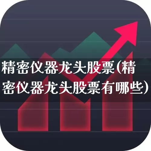 精密仪器龙头股票(精密仪器龙头股票有哪些)_https://www.nalian8.com_北交所_第1张