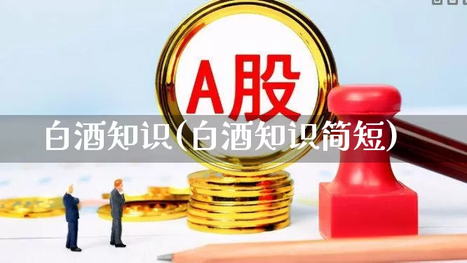 白酒知识(白酒知识简短)_https://www.nalian8.com_科创板_第1张