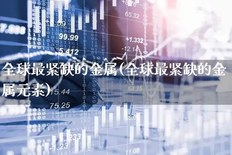 全球最紧缺的金属(全球最紧缺的金属元素)_https://www.nalian8.com_北交所_第1张