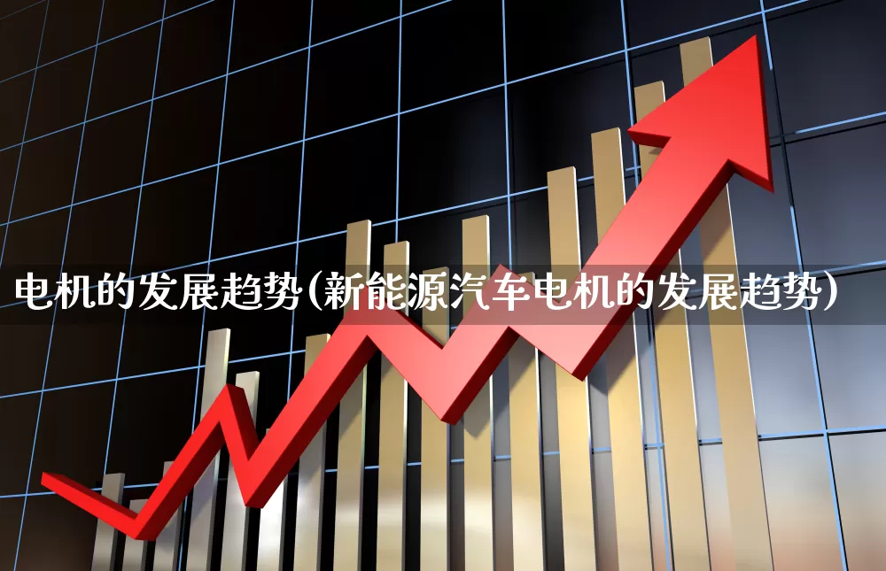 电机的发展趋势(新能源汽车电机的发展趋势)_https://www.nalian8.com_上交所_第1张