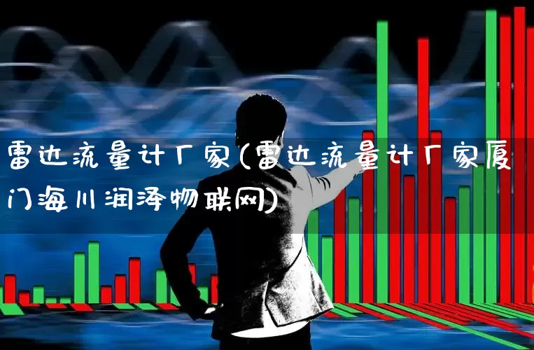 雷达流量计厂家(雷达流量计厂家厦门海川润泽物联网)_https://www.nalian8.com_创业板_第1张