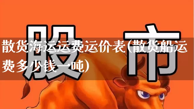 散货海运运费运价表(散货船运费多少钱一吨)_https://www.nalian8.com_创业板_第1张
