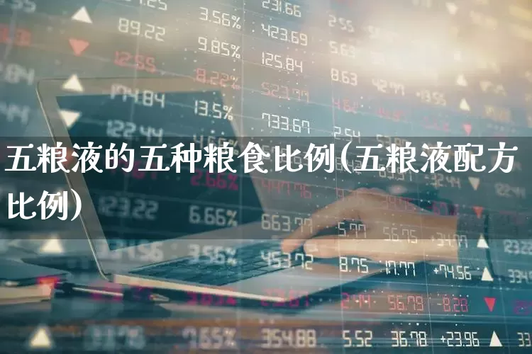 五粮液的五种粮食比例(五粮液配方比例)_https://www.nalian8.com_北交所_第1张