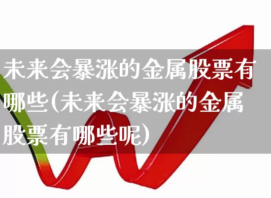 未来会暴涨的金属股票有哪些(未来会暴涨的金属股票有哪些呢)_https://www.nalian8.com_北交所_第1张