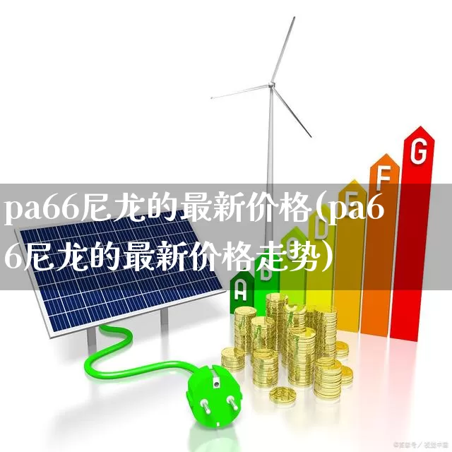 pa66尼龙的最新价格(pa66尼龙的最新价格走势)_https://www.nalian8.com_科创板_第1张
