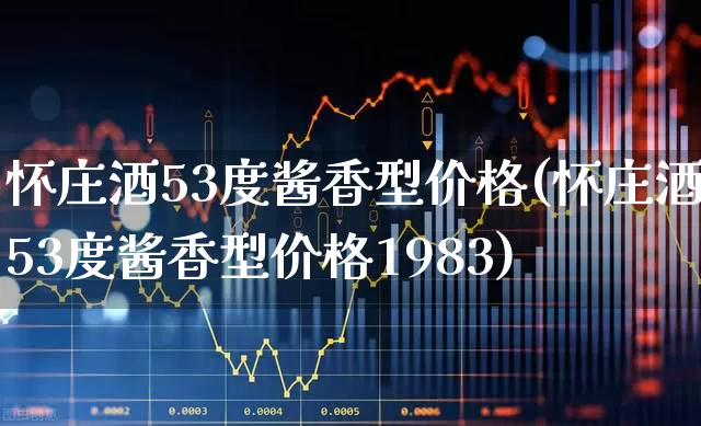 怀庄酒53度酱香型价格(怀庄酒53度酱香型价格1983)_https://www.nalian8.com_科创板_第1张