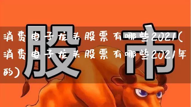 消费电子龙头股票有哪些2021(消费电子龙头股票有哪些2021年的)_https://www.nalian8.com_深交所_第1张