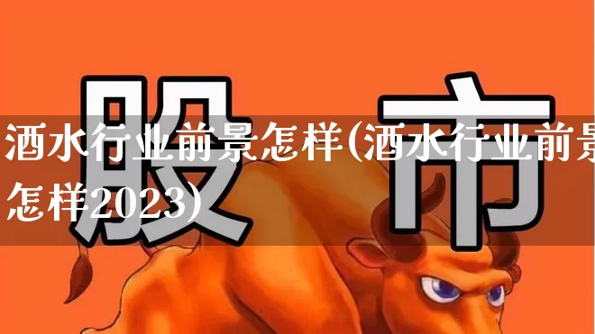 酒水行业前景怎样(酒水行业前景怎样2023)_https://www.nalian8.com_上交所_第1张