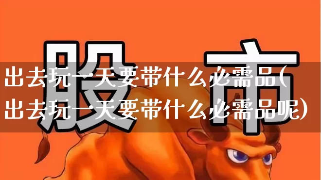 出去玩一天要带什么必需品(出去玩一天要带什么必需品呢)_https://www.nalian8.com_深交所_第1张