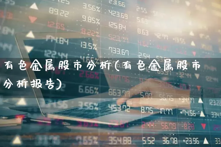 有色金属股市分析(有色金属股市分析报告)_https://www.nalian8.com_上交所_第1张