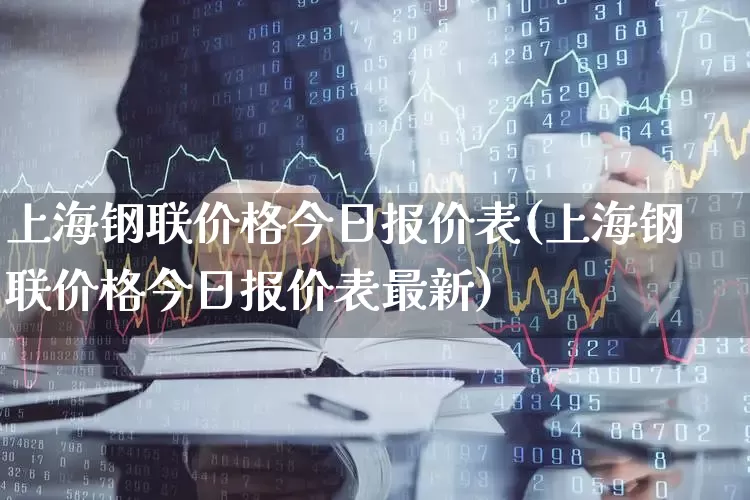 上海钢联价格今日报价表(上海钢联价格今日报价表最新)_https://www.nalian8.com_北交所_第1张