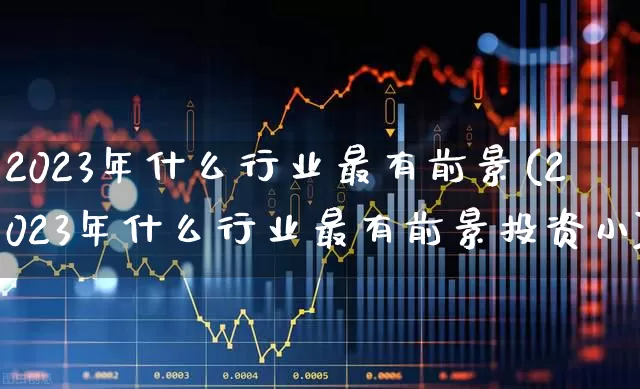 2023年什么行业最有前景(2023年什么行业最有前景投资小)_https://www.nalian8.com_创业板_第1张