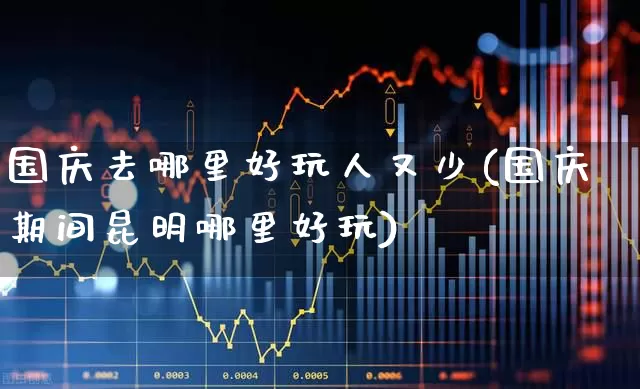 国庆去哪里好玩人又少(国庆期间昆明哪里好玩)_https://www.nalian8.com_北交所_第1张