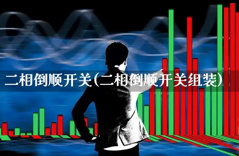 二相倒顺开关(二相倒顺开关组装)_https://www.nalian8.com_深交所_第1张