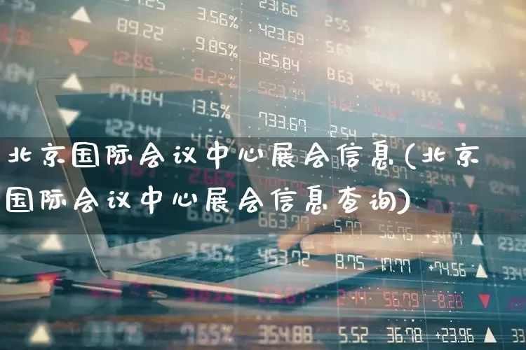 北京国际会议中心展会信息(北京国际会议中心展会信息查询)_https://www.nalian8.com_北交所_第1张