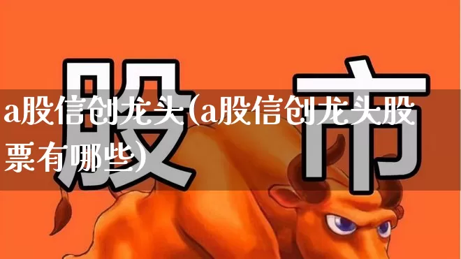 a股信创龙头(a股信创龙头股票有哪些)_https://www.nalian8.com_深交所_第1张
