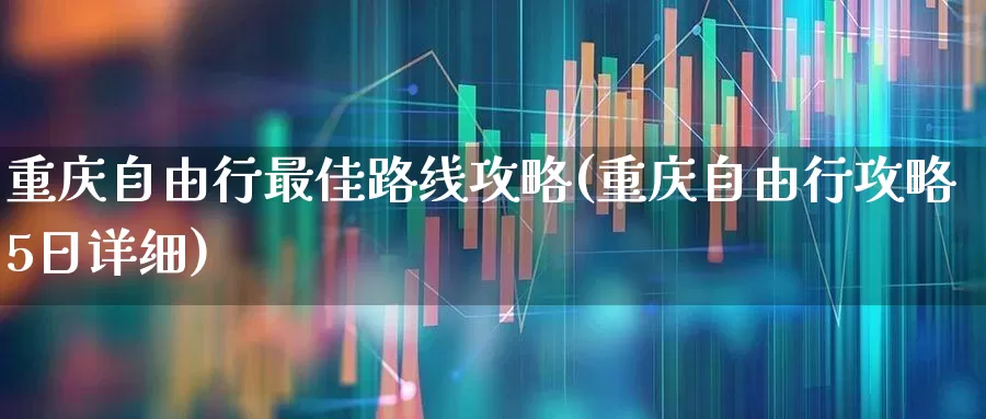 重庆自由行最佳路线攻略(重庆自由行攻略5日详细)_https://www.nalian8.com_科创板_第1张