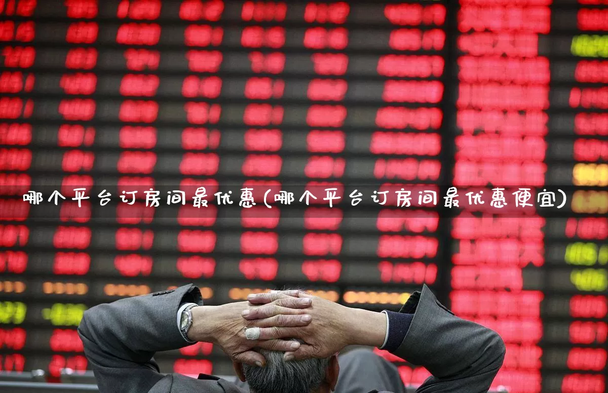 哪个平台订房间最优惠(哪个平台订房间最优惠便宜)_https://www.nalian8.com_上交所_第1张