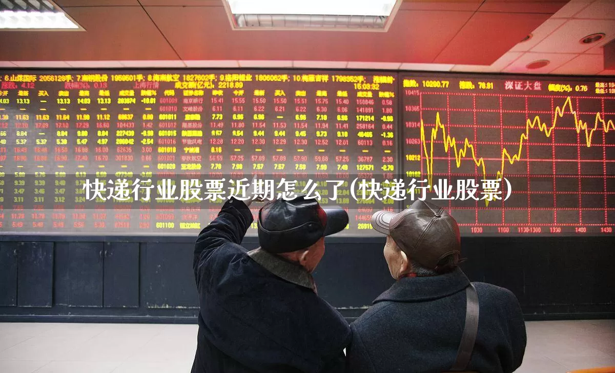 快递行业股票近期怎么了(快递行业股票)_https://www.nalian8.com_科创板_第1张