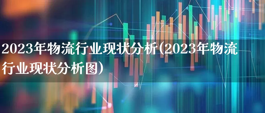 2023年物流行业现状分析(2023年物流行业现状分析图)_https://www.nalian8.com_北交所_第1张