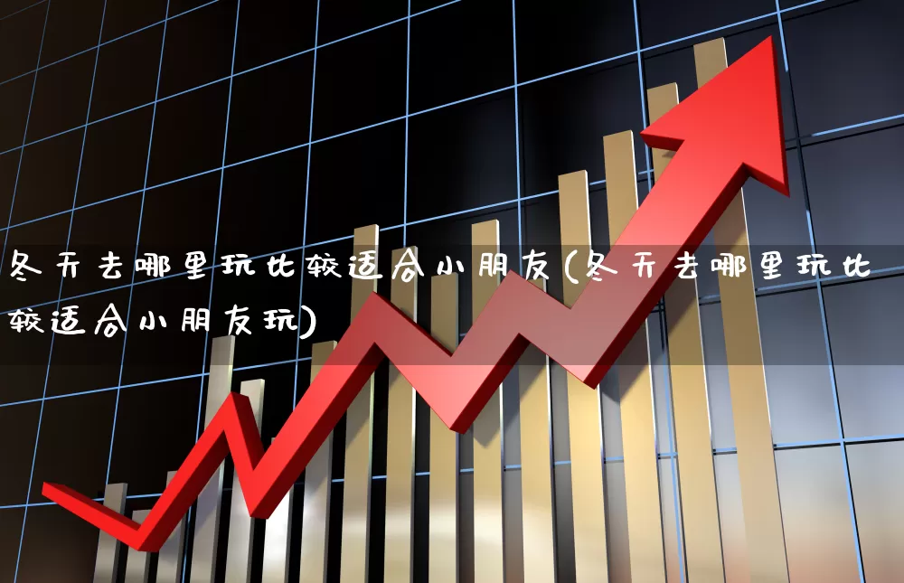 冬天去哪里玩比较适合小朋友(冬天去哪里玩比较适合小朋友玩)_https://www.nalian8.com_北交所_第1张