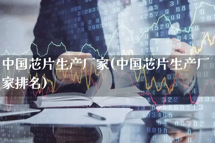中国芯片生产厂家(中国芯片生产厂家排名)_https://www.nalian8.com_创业板_第1张